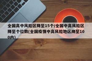 全国高中风险区降至15个/全国中高风险区降至个位数(全国疫情中高风险地区降至100内)