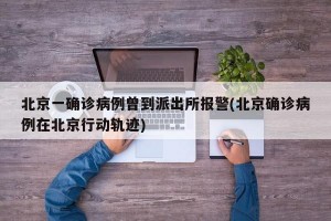 北京一确诊病例曾到派出所报警(北京确诊病例在北京行动轨迹)