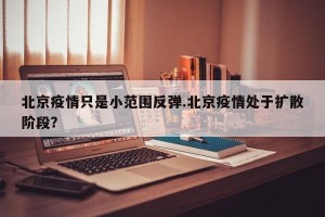 北京疫情只是小范围反弹.北京疫情处于扩散阶段？