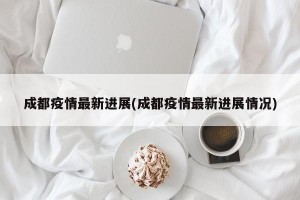 成都疫情最新进展(成都疫情最新进展情况)