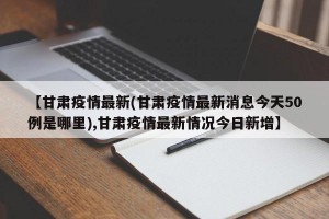 【甘肃疫情最新(甘肃疫情最新消息今天50例是哪里),甘肃疫情最新情况今日新增】