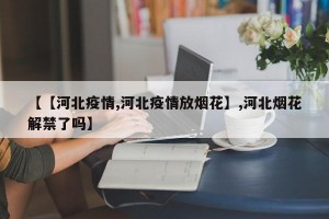 【【河北疫情,河北疫情放烟花】,河北烟花解禁了吗】