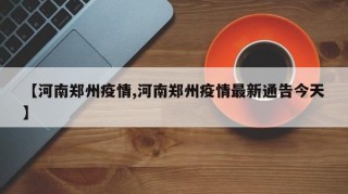 【河南郑州疫情,河南郑州疫情最新通告今天】