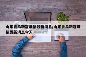 山东青岛新冠疫情最新消息/山东青岛新冠疫情最新消息今天