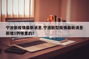 宁波新疫情最新消息.宁波新型疫情最新消息新增1例哪里的？