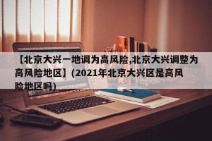 【北京大兴一地调为高风险,北京大兴调整为高风险地区】(2021年北京大兴区是高风险地区吗)