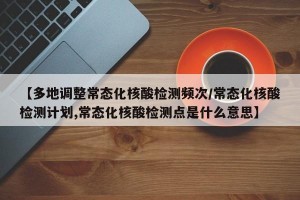 【多地调整常态化核酸检测频次/常态化核酸检测计划,常态化核酸检测点是什么意思】
