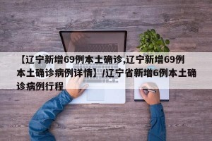 【辽宁新增69例本土确诊,辽宁新增69例本土确诊病例详情】/辽宁省新增6例本土确诊病例行程