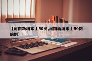 【河南新增本土50例,河南新增本土50例病例】