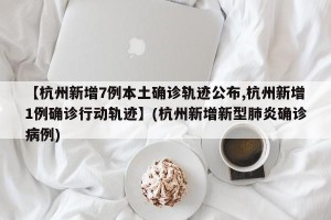 【杭州新增7例本土确诊轨迹公布,杭州新增1例确诊行动轨迹】(杭州新增新型肺炎确诊病例)