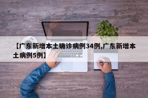 【广东新增本土确诊病例34例,广东新增本土病例5例】