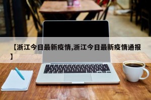 【浙江今日最新疫情,浙江今日最新疫情通报】