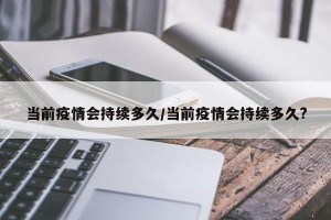 当前疫情会持续多久/当前疫情会持续多久?