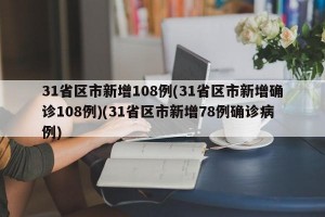 31省区市新增108例(31省区市新增确诊108例)(31省区市新增78例确诊病例)