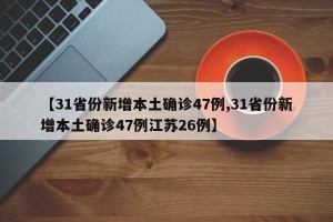 【31省份新增本土确诊47例,31省份新增本土确诊47例江苏26例】