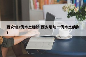 西安增1例本土确诊.西安增加一例本土病例？