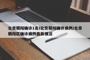 北京朝阳确诊1名/北京朝阳确诊病例/北京朝阳区确诊病例最新情况