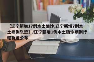 【辽宁新增17例本土确诊,辽宁新增7例本土病例轨迹】/辽宁新增1例本土确诊病例行程轨迹公布