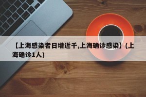 【上海感染者日增近千,上海确诊感染】(上海确诊1人)