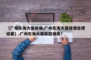 【广州东海大厦疫情,广州东海大厦疫情处理结果】.广州东海大厦新冠病毒？