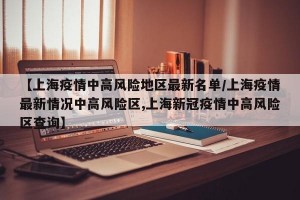 【上海疫情中高风险地区最新名单/上海疫情最新情况中高风险区,上海新冠疫情中高风险区查询】