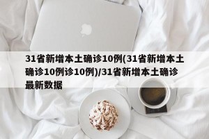 31省新增本土确诊10例(31省新增本土确诊10例诊10例)/31省新增本土确诊最新数据
