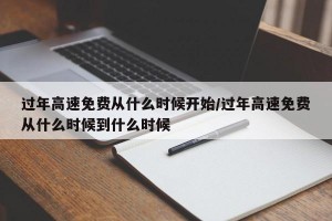 过年高速免费从什么时候开始/过年高速免费从什么时候到什么时候