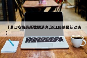 【湛江疫情最新数据消息,湛江疫情最新动态】