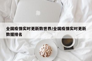全国疫情实时更新数世界/全国疫情实时更新数据排名