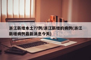 浙江新增本土77例/浙江新增的病例(浙江新增病例最新消息今天)