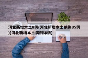 河北新增本土8例(河北新增本土病例85例)(河北新增本土病例详情)