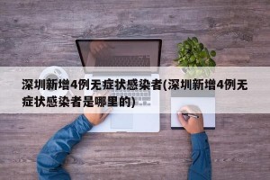 深圳新增4例无症状感染者(深圳新增4例无症状感染者是哪里的)