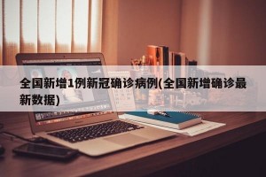 全国新增1例新冠确诊病例(全国新增确诊最新数据)