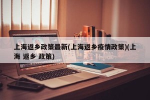 上海返乡政策最新(上海返乡疫情政策)(上海 返乡 政策)