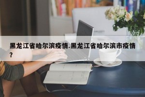 黑龙江省哈尔滨疫情.黑龙江省哈尔滨市疫情？