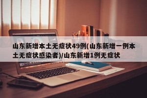 山东新增本土无症状49例(山东新增一例本土无症状感染者)/山东新增1例无症状