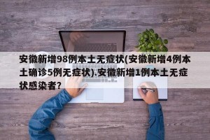 安徽新增98例本土无症状(安徽新增4例本土确诊5例无症状).安徽新增1例本土无症状感染者？
