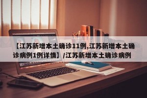 【江苏新增本土确诊11例,江苏新增本土确诊病例1例详情】/江苏新增本土确诊病例