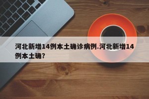 河北新增14例本土确诊病例.河北新增14例本土确？