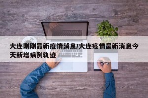 大连刚刚最新疫情消息/大连疫情最新消息今天新增病例轨迹