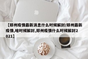 【郑州疫情最新消息什么时候解封/郑州最新疫情,啥时候解封,郑州疫情什么时候解封2021】