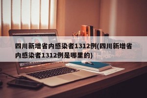 四川新增省内感染者1312例(四川新增省内感染者1312例是哪里的)