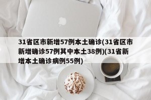 31省区市新增57例本土确诊(31省区市新增确诊57例其中本土38例)(31省新增本土确诊病例55例)