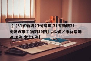 【【31省新增21例确诊,31省新增21例确诊本土病例15例】,31省区市新增确诊20例 本土6例】