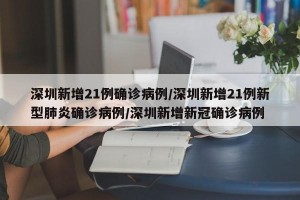 深圳新增21例确诊病例/深圳新增21例新型肺炎确诊病例/深圳新增新冠确诊病例