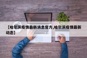 【哈尔滨疫情最新消息官方,哈尔滨疫情最新动态】