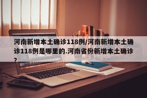 河南新增本土确诊118例/河南新增本土确诊118例是哪里的.河南省份新增本土确诊？
