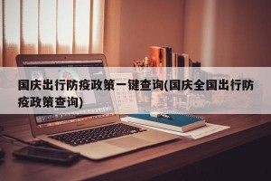 国庆出行防疫政策一键查询(国庆全国出行防疫政策查询)