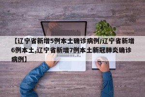 【辽宁省新增5例本土确诊病例/辽宁省新增6例本土,辽宁省新增7例本土新冠肺炎确诊病例】