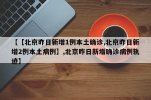 【【北京昨日新增1例本土确诊,北京昨日新增2例本土病例】,北京昨日新增确诊病例轨迹】